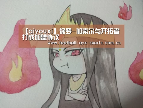【aiyouxi】保罗-加索尔与开拓者打成加盟协议(图4) 爱游戏中国官网